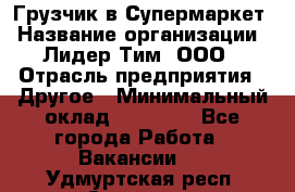 Грузчик в Супермаркет › Название организации ­ Лидер Тим, ООО › Отрасль предприятия ­ Другое › Минимальный оклад ­ 19 000 - Все города Работа » Вакансии   . Удмуртская респ.,Сарапул г.